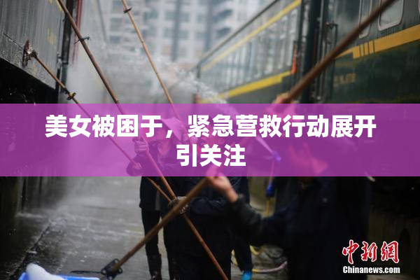 美女被困于，紧急营救行动展开引关注