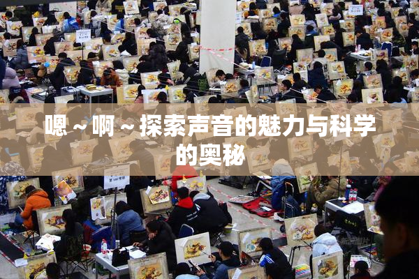 嗯～啊～探索声音的魅力与科学的奥秘