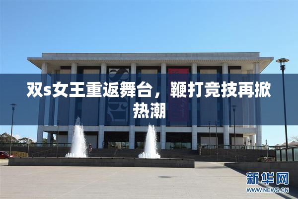 双s女王重返舞台，鞭打竞技再掀热潮