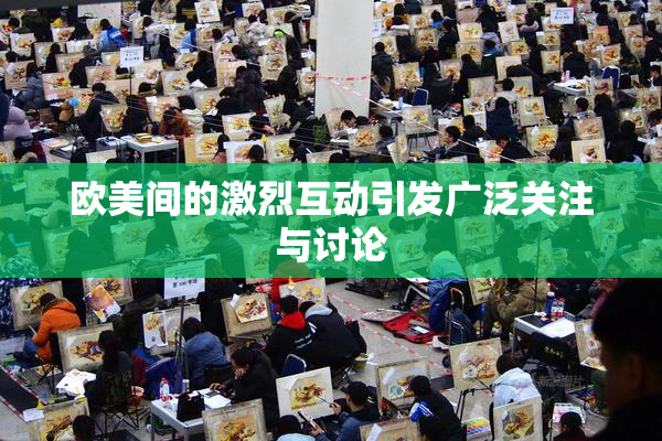 欧美间的激烈互动引发广泛关注与讨论