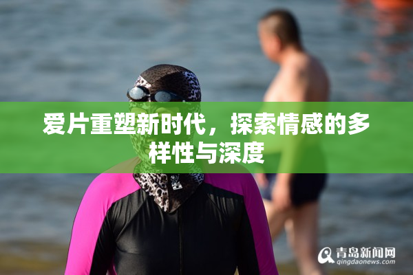 爱片重塑新时代，探索情感的多样性与深度