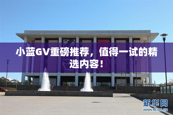 小蓝GV重磅推荐，值得一试的精选内容！