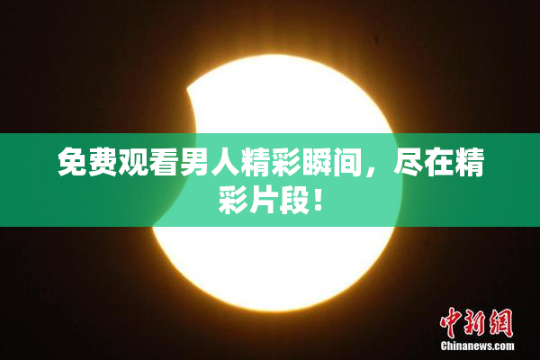 免费观看男人精彩瞬间，尽在精彩片段！