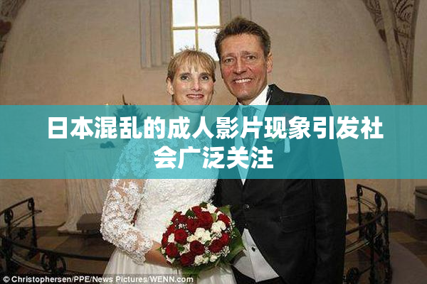 日本混乱的成人影片现象引发社会广泛关注
