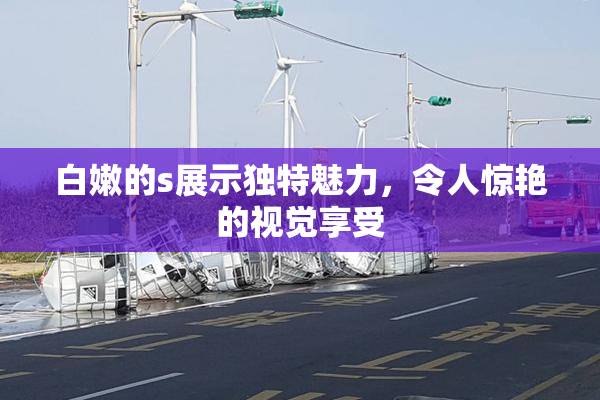 白嫩的s展示独特魅力，令人惊艳的视觉享受