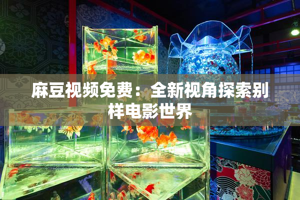 麻豆视频免费：全新视角探索别样电影世界