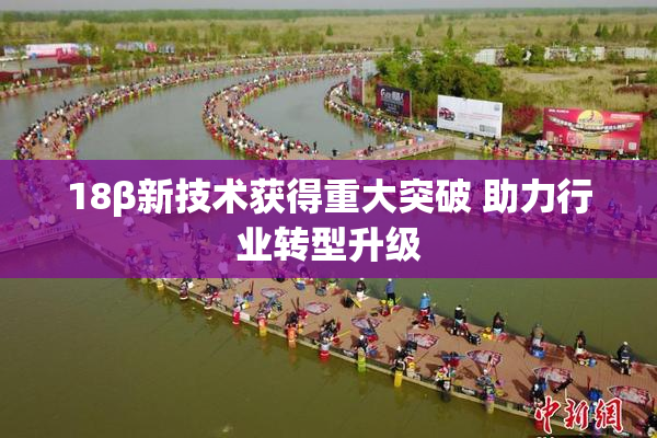 18β新技术获得重大突破 助力行业转型升级