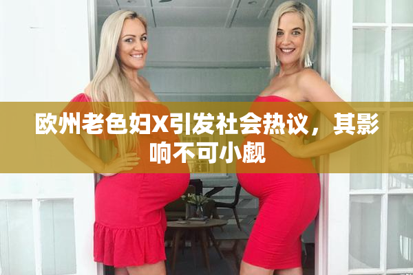 欧州老色妇X引发社会热议，其影响不可小觑