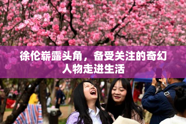 徐伦崭露头角，备受关注的奇幻人物走进生活