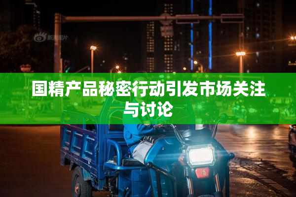 国精产品秘密行动引发市场关注与讨论