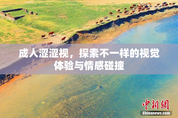 成人涩涩视，探索不一样的视觉体验与情感碰撞