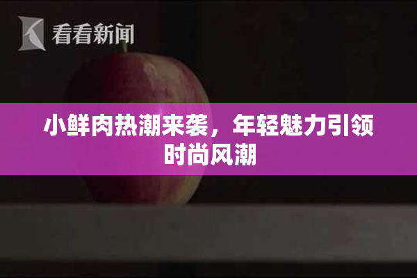 小鲜肉热潮来袭，年轻魅力引领时尚风潮
