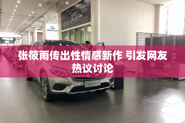 张筱雨传出性情感新作 引发网友热议讨论