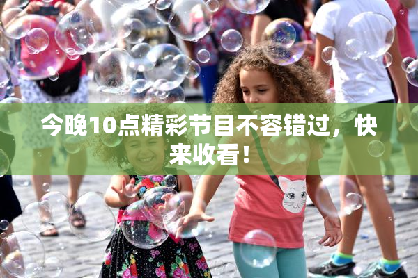 今晚10点精彩节目不容错过，快来收看！
