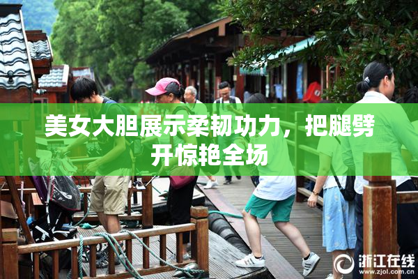 美女大胆展示柔韧功力，把腿劈开惊艳全场