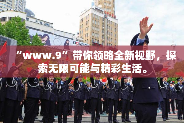 “www.9”带你领略全新视野，探索无限可能与精彩生活。