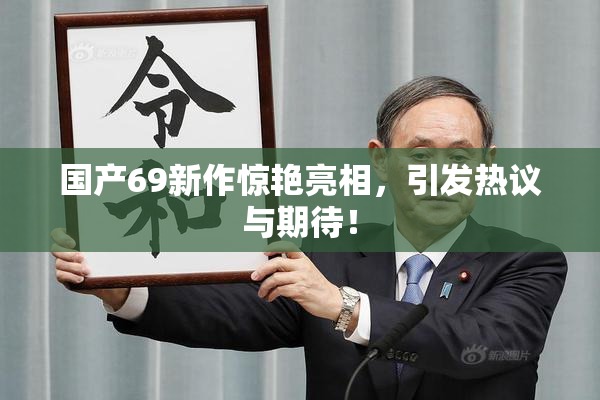 国产69新作惊艳亮相，引发热议与期待！
