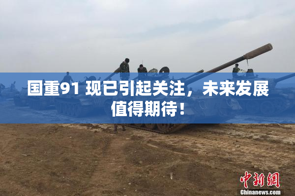 国重91 现已引起关注，未来发展值得期待！