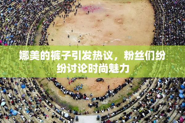 娜美的裤子引发热议，粉丝们纷纷讨论时尚魅力