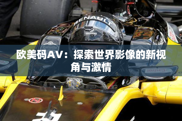 欧美码AV：探索世界影像的新视角与激情
