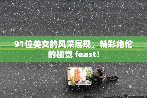 91位美女的风采展现，精彩绝伦的视觉 feast！