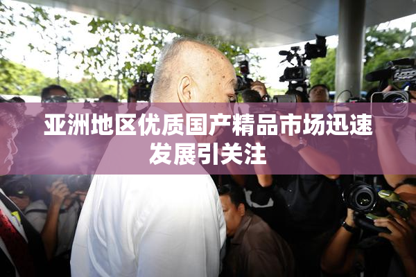 亚洲地区优质国产精品市场迅速发展引关注