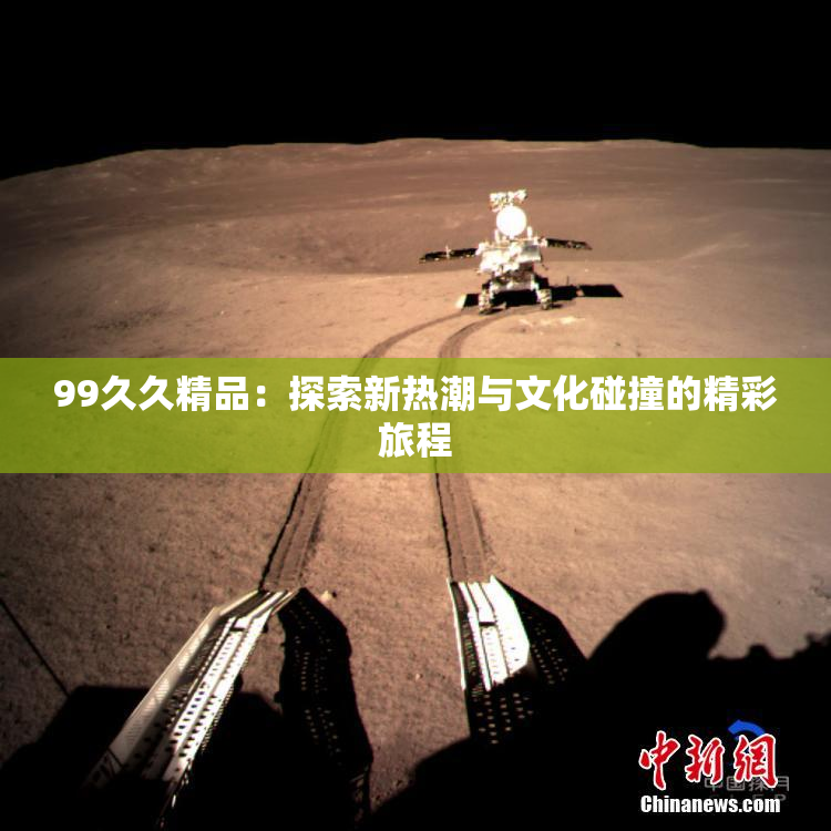 99久久精品：探索新热潮与文化碰撞的精彩旅程