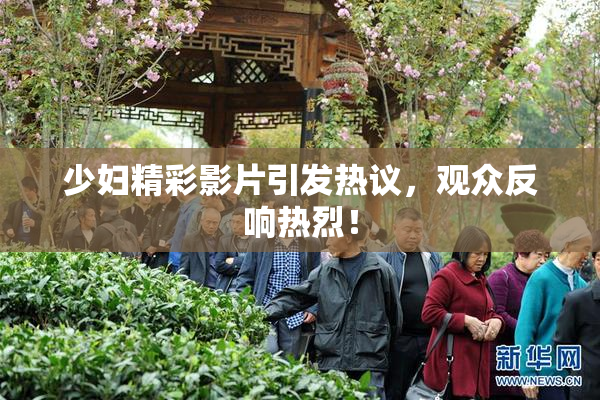 少妇精彩影片引发热议，观众反响热烈！