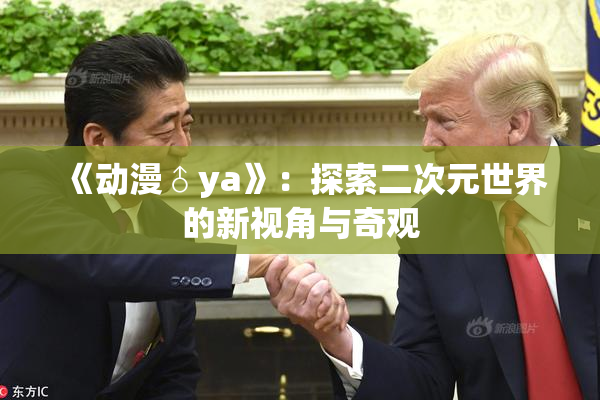 《动漫♂ya》：探索二次元世界的新视角与奇观