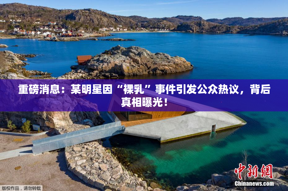 重磅消息：某明星因“裸乳”事件引发公众热议，背后真相曝光！