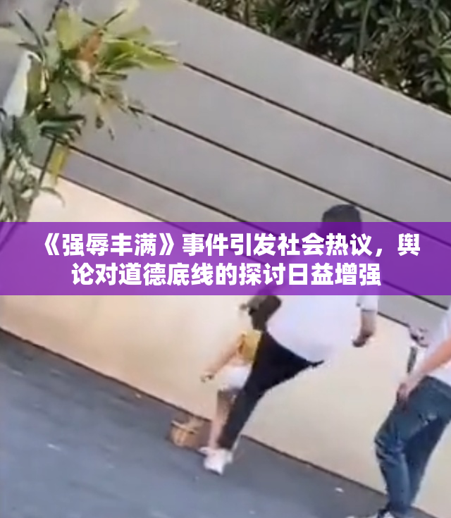 《强辱丰满》事件引发社会热议，舆论对道德底线的探讨日益增强