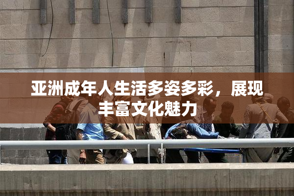 亚洲成年人生活多姿多彩，展现丰富文化魅力