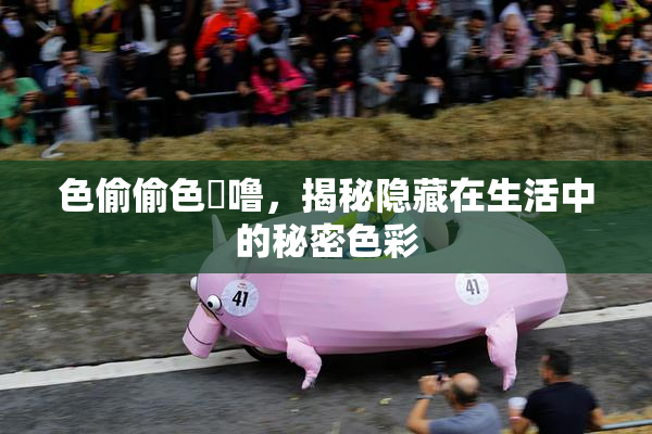 色偷偷色嚕噜，揭秘隐藏在生活中的秘密色彩