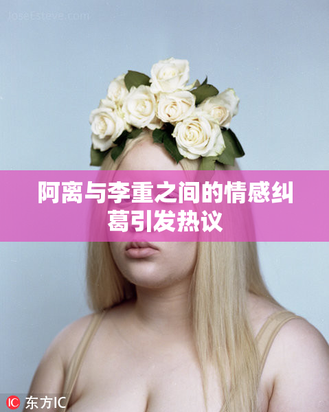 阿离与李重之间的情感纠葛引发热议