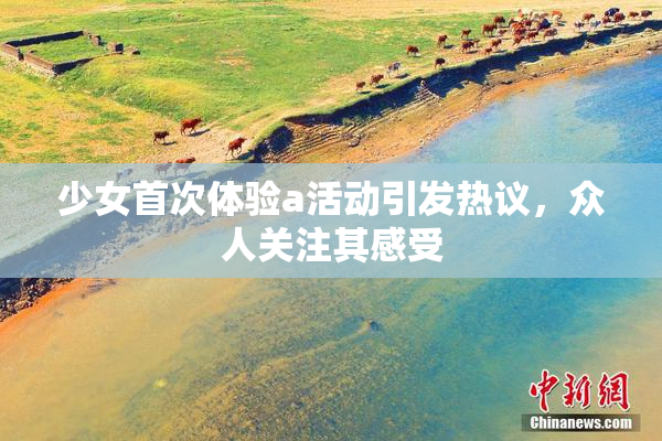 少女首次体验a活动引发热议，众人关注其感受