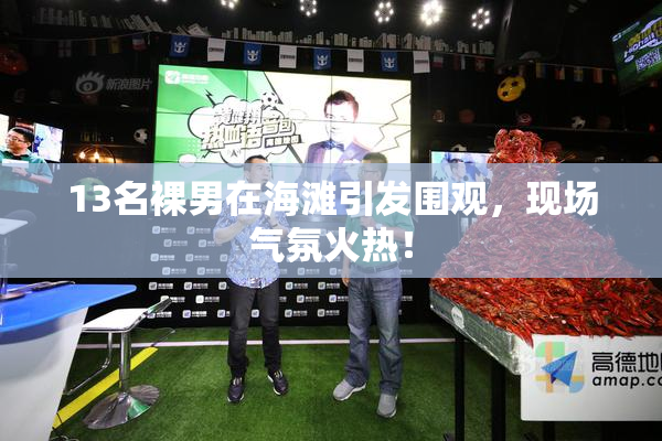 13名裸男在海滩引发围观，现场气氛火热！