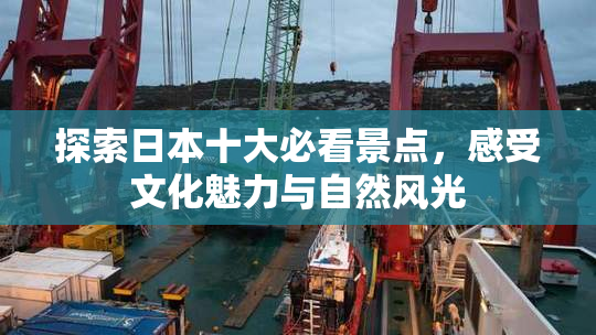 探索日本十大必看景点，感受文化魅力与自然风光