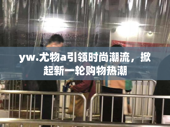 yw.尤物a引领时尚潮流，掀起新一轮购物热潮