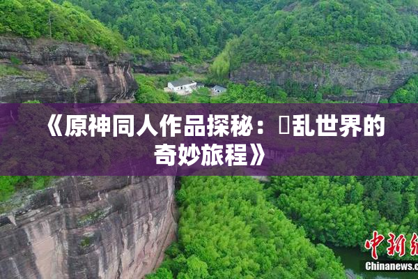 《原神同人作品探秘：婬乱世界的奇妙旅程》