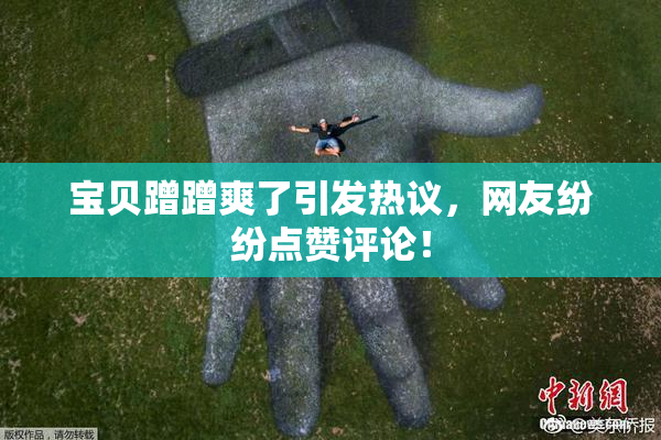 宝贝蹭蹭爽了引发热议，网友纷纷点赞评论！