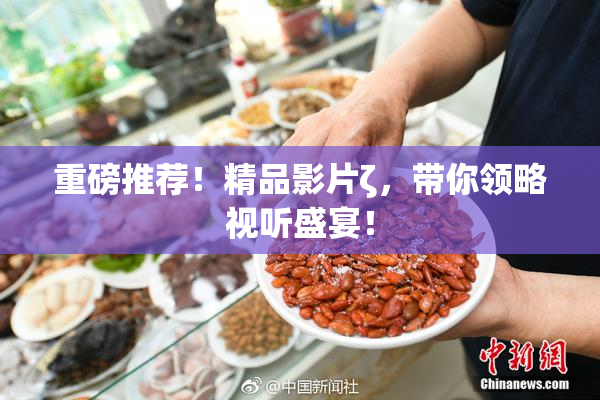 重磅推荐！精品影片ζ，带你领略视听盛宴！