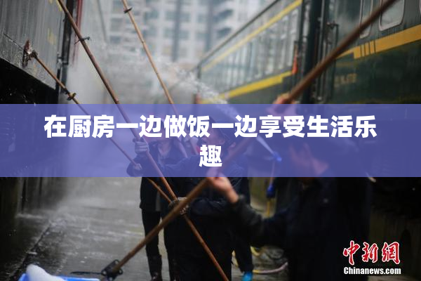 在厨房一边做饭一边享受生活乐趣