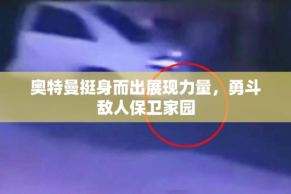 奥特曼挺身而出展现力量，勇斗敌人保卫家园