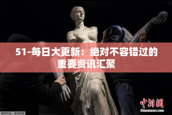 51-每日大更新：绝对不容错过的重要资讯汇聚
