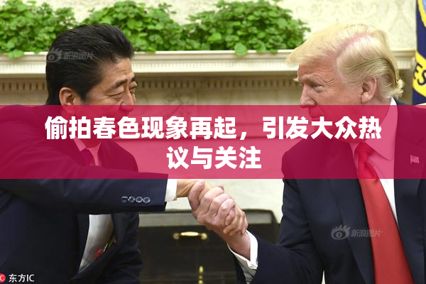 偷拍春色现象再起，引发大众热议与关注