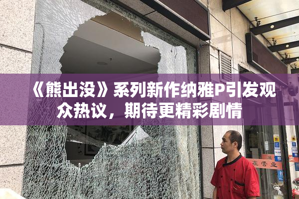 《熊出没》系列新作纳雅P引发观众热议，期待更精彩剧情