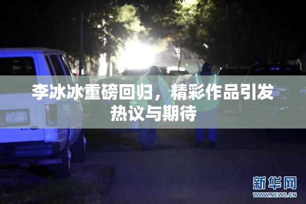 李冰冰重磅回归，精彩作品引发热议与期待