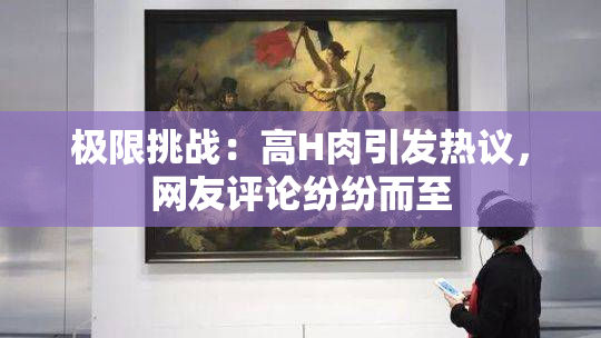 极限挑战：高H肉引发热议，网友评论纷纷而至