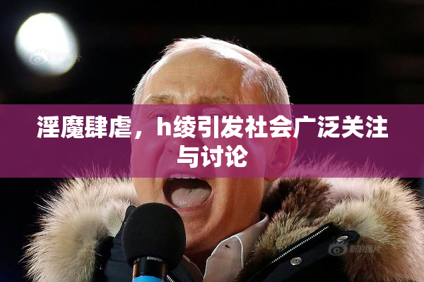 淫魔肆虐，h绫引发社会广泛关注与讨论