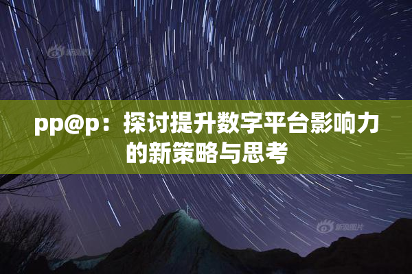 pp@p：探讨提升数字平台影响力的新策略与思考